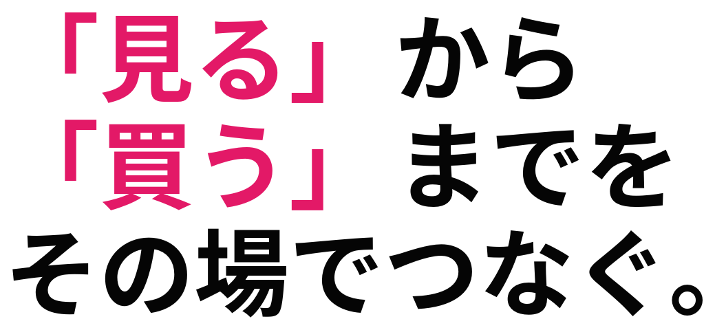「見る」から「買う」までをその場でつなぐ。
