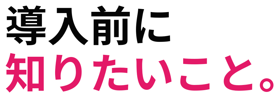 導入前に 知りたいこと。