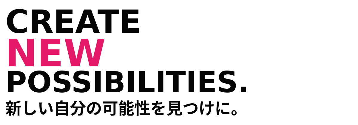 CREATE NEW POSSIBILITIES. 新しい自分の可能性を見つけに。