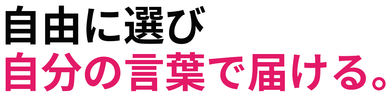 自由に選び 自分の言葉で届ける。