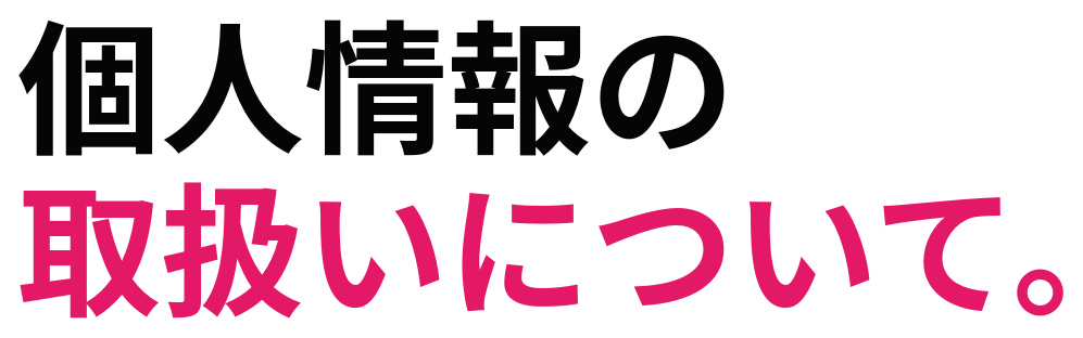 個人情報の 取扱いについて。