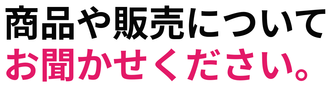 商品や販売について お聞かせください。
