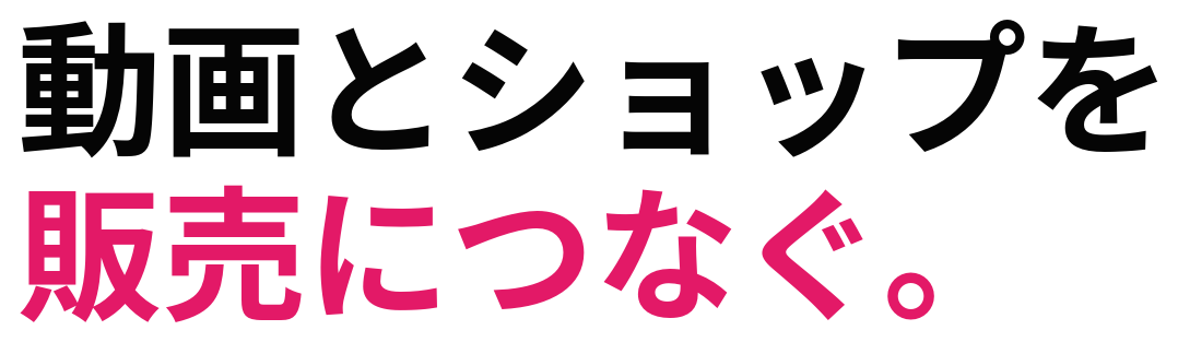 動画とショップを 販売につなぐ。