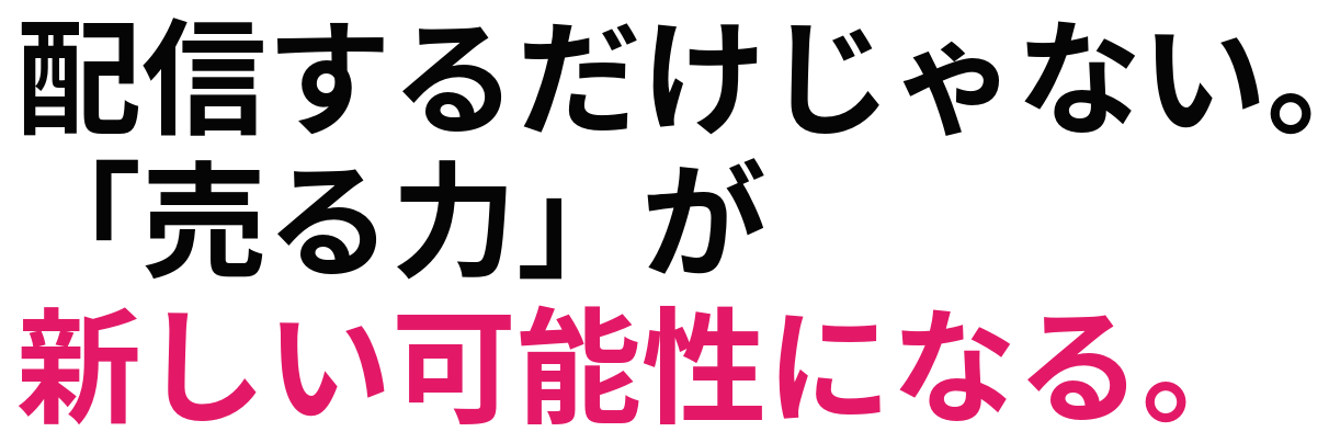 配信するだけじゃない。「売る力」が 新しい可能性になる。